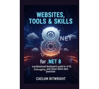 Websites, Tools & Skills for .NET 8: A Professional Developer's Guide to C# 12, Debugging, and Cloud-Native Best Practices (The Caelum Protocol)