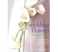 Wedding Flowers Made Simple: Over 80 Glorious Floral Designs for That Special Day