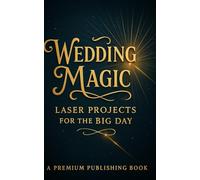 Wedding Magic: Laser Projects for the Big Day: Unlocking your artistic potential with lasers The ultimate guide to personalized wedding magic with ... Engraving And Other Manufacturing Books)