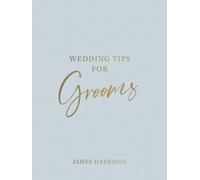 Wedding Tips for Grooms: Helpful Tips, Smart Ideas and Disaster Dodgers for a Stress-Free Wedding Day