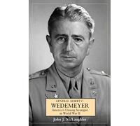 Wedemeyer: The Strategist Behind America’s Victory in World War II, and the Prophet of Its Geopolitical Failure in Asia