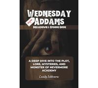 Wednesday Addams Season 1 Breakdown & Episode Guide: A Deep Dive into the Plot, Lore, Mysteries, and Monster of Nevermore Academy
