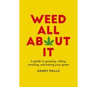 Weed All About It: A guide to growing, rolling, smoking, and eating your green
