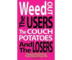 Weed Out The Users The Couch Potatoes And The Losers: Espose And Dump Toxic Men In Your Life: Volume 17 (Relationship and Dating Advice for Women Book)