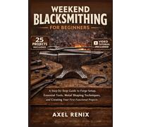 WEEKEND BLACKSMITHING FOR BEGINNERS: A Step-by-Step Guide to Forge Setup, Essential Tools, Metal Shaping Techniques, and Creating Your First Functional Projects