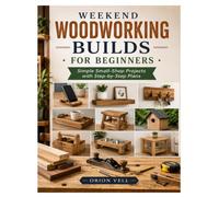 WEEKEND WOODWORKING BUILDS FOR BEGINNERS: Simple Small-Shop Projects with Step-by-Step Plans
