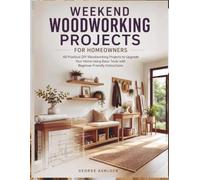 Weekend Woodworking Projects for Homeowners: 40 Practical DIY Woodworking Projects to Upgrade Your Home Using Basic Tools with Beginner-Friendly Instructions