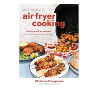 Weeknight Air Fryer Dinners: Quick and Easy Meals Fried to Perfection Without All the Oil