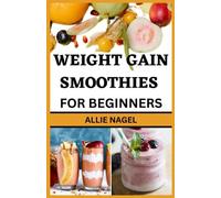 Weight Gain Smoothies for Beginners: Delicious High Calorie Recipes for Healthy Weight Gain