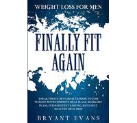 Weight Loss For Men: FINALLY FIT AGAIN - The Ultimate Men's Health Book To Lose Weight With Complete Meal Plans, Workout Plans, Intermittent Fasting, Keto Diet, Healthy Meal Prep