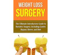 Weight Loss Surgery: The Ultimate Introductory Guide to Bariatric Surgery, Including Gastric Bypass, Sleeve, And Diet