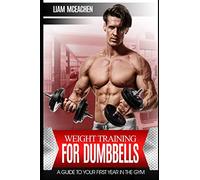 Weight Training For Dumbbells: A Guide to Your First Year in the Gym