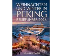 WEIHNACHTEN UND WINTER IN PEKING REISEFÜHRER 2026: Entdecken Sie magische Winterfestivals, versteckte Tempel und Schneeabenteuer in Chinas Hauptstadt (BEIJING CHRISTMAS AND WINTER TRAVEL GUIDE 2026)