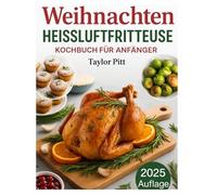 WEIHNACHTS-HEISSLUFTFRITTEUSE KOCHBUCH FÜR ANFÄNGER: Festliches, gesundes und müheloses Frittieren, Backen und Braten an den Feiertagen mit ölarmen Rezepten für die ganze Familie