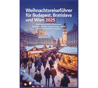 Weihnachtsreiseführer für Budapest, Bratislava und Wien 2025: Weihnachtsmärkte, Reiserouten, Winterkreuzfahrten, Tagesausflüge, lokales Essen und festliches Shopping