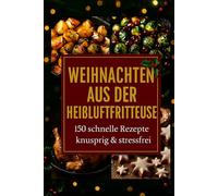 Weihnachtszauber aus der Heißluftfritteuse: 150 schnelle Rezepte für knusprige Festtage ohne Stress