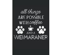 Weimaraner Journal Notebook: Weimaraner Gifts - All Thins Are Possible With Cofee And Dogs - Blank Lined Notebook to Write In - A Weimaraner Lover Gift For Women & Men