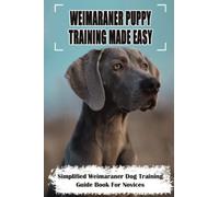 Weimaraner Puppy Training Made Easy: Simplified Weimaraner Dog Training Guide Book For Novices