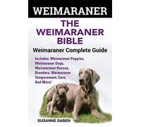 Weimaraner: The Weimaranar Bible: Weimaraner Complete Guide.: Includes: Weimaraner Puppies, Weimaraner Dogs, Weimaraner Rescue, Breeders, Weimaraner Temperament, Care, And More!