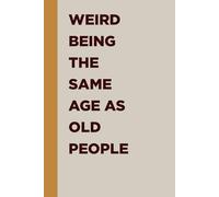 Weird Being The Same Age As Old People: Funny Sarcastic Notebook Journal Gift for Men and Women, Anniversary Gift for Husband, Retirement Gag Gifts