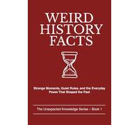 WEIRD HISTORY FACTS: Strange Moments, Quiet Rules, and the Everyday Power That Shaped the Past (The Unexpected Knowledge Series)