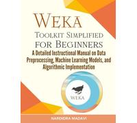 Weka Toolkit Simplified for Beginners: A Detailed Instructional Manual on Data Preprocessing, Machine Learning Models, and Algorithmic Implementation