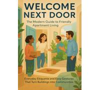 Welcome Next Door: The Modern Guide to Friendly Apartment Living: Everyday Etiquette and Easy Gestures That Turn Buildings into Communities