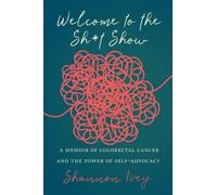 Welcome to the Sh*t Show : A Memoir of Colorectal Cancer and the Power of Self-Advocacy