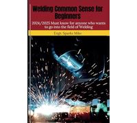 Welding Common Sense for Beginners: 2024/2025 Must know for anyone who wants to go into the field of Welding
