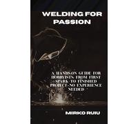 WELDING FOR PASSION: A HANDS-ON GUIDE FOR HOBBYISTS: FROM FIRST SPARK TO FINISHED PROJECT-NO EXPERIENCE NEEDED (Welder’s Library)