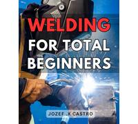 Welding For Total Beginners: Get started with welding today! A comprehensive guide for beginners to master the art of welding.