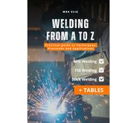 Welding from A to Z: A Practical Guide to Techniques, Processes, and Applications for Apprentice Welders: MIG, TIG, and Stick Welding Manual: Theory ... of Welding Processes (Including Tables)