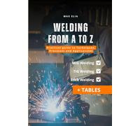Welding from A to Z: A Practical Guide to Techniques, Processes, and Applications for Apprentice Welders: MIG, TIG, and Stick Welding Manual: Theory ... of Welding Processes (Including Tables)