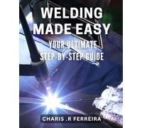 Welding Made Easy: Your Ultimate Step-by-Step Guide: Master the Art of Welding with a Comprehensive and User-Friendly Guide