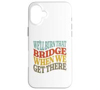 We'll Burn That Bridge When We Get There Case for iPhone 16 Plus