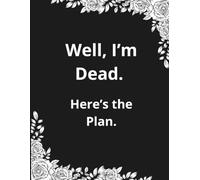 Well I’m Dead. Here’s The Plan: A Funny & Practical End of Life planner and organizer for Important Information, Final Wishes, Passwords, Finances & Everything Your Family Needs to Know