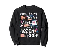 Well It Ain't This Art Ain't Gonna Teach Itself Funny Sweatshirt