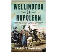 Wellington on Napoleon : The Duke’s Commentary on Napoleon’s Disastrous 1812 Invasion of Russia