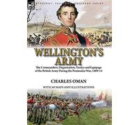 Wellington's Army: the Commanders, Organisation, Tactics and Equipage of the British Army During the Peninsular War, 1809-14