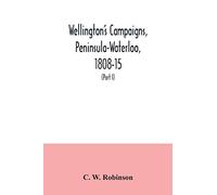 Wellington's campaigns, Peninsula-Waterloo, 1808-15; also Moore's campaign of Corunna, for military students (Part I)