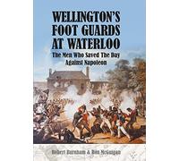 Wellington's Foot Guards at Waterloo: The Men Who Saved The Day Against Napoleon