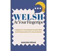 WELSH At Your Fingertips: A Beginner’s Phrasebook Packed With Useful Expressions For Any Occasion