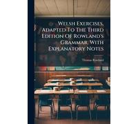 Welsh Exercises, Adapted To The Third Edition Of Rowland's Grammar, With Explanatory Notes