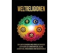 Weltreligionen: Ein umfassender und vergleichender Leitfaden zu Christentum, Islam, Judentum, Hinduismus und Buddhismus