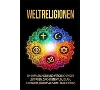 Weltreligionen: Ein umfassender und vergleichender Leitfaden zu Christentum, Islam, Judentum, Hinduismus und Buddhismus