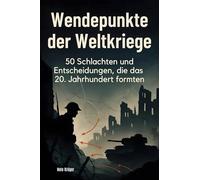 Wendepunkte der Weltkriege: 50 Schlachten und Entscheidungen, die das 20. Jahrhundert formten
