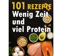 Wenig Zeit und Viel Protein: Protein Kochbuch mit 101 schnellen und einfachen Protein Rezepten für den Alltag zum Muskelaufbau und Abnehmen