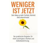 Weniger ist Jetzt: Dein Weg zu mehr Freiheit, Klarheit und Lebensfreude: Der praktische Ratgeber für mehr Leichtigkeit, Klarheit und Selbstbestimmung