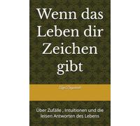 Wenn das Leben dir Zeichen gibt: Über Zufälle , Intuitionen und die leisen Antworten des Lebens