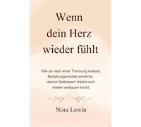 Wenn dein Herz wieder fühlt: Wie du nach einer Trennung loslässt, Beziehungsmuster erkennst, deinen Selbstwert stärkst und wieder vertrauen lernst.